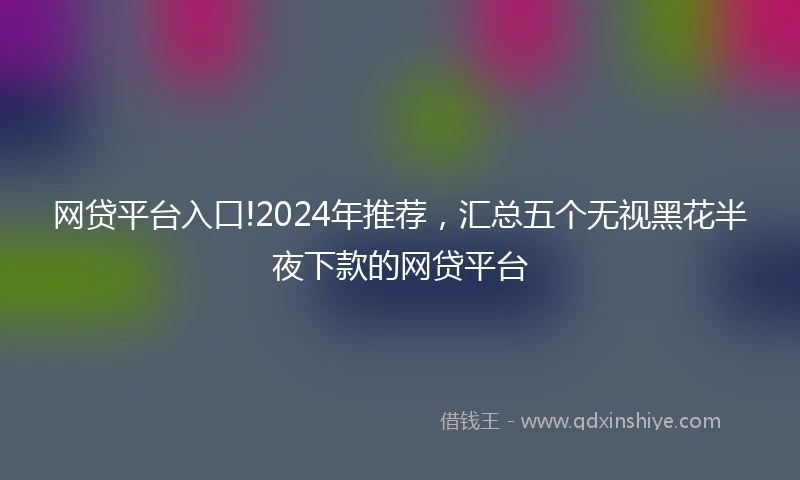 网贷平台入口!2024年推荐，汇总五个无视黑花半夜下款的网贷平台