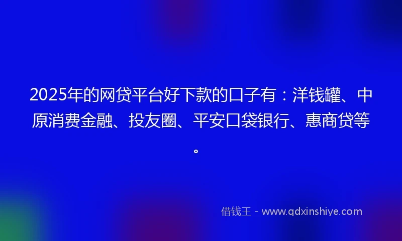 2025年的网贷平台好下款的口子有：洋钱罐、中原消费金融、投友圈、平安口袋银行、惠商贷等。