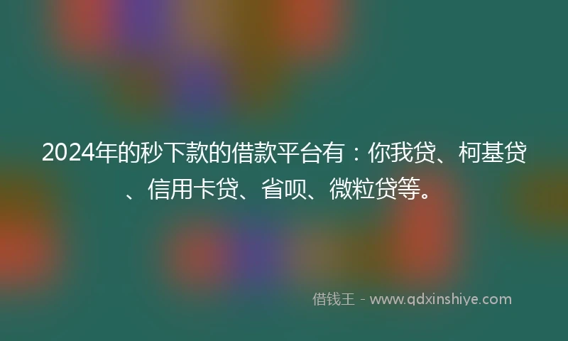 2024年的秒下款的借款平台有：你我贷、柯基贷、信用卡贷、省呗、微粒贷等。