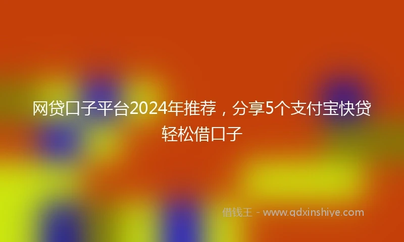 网贷口子平台2024年推荐，分享5个支付宝快贷轻松借口子