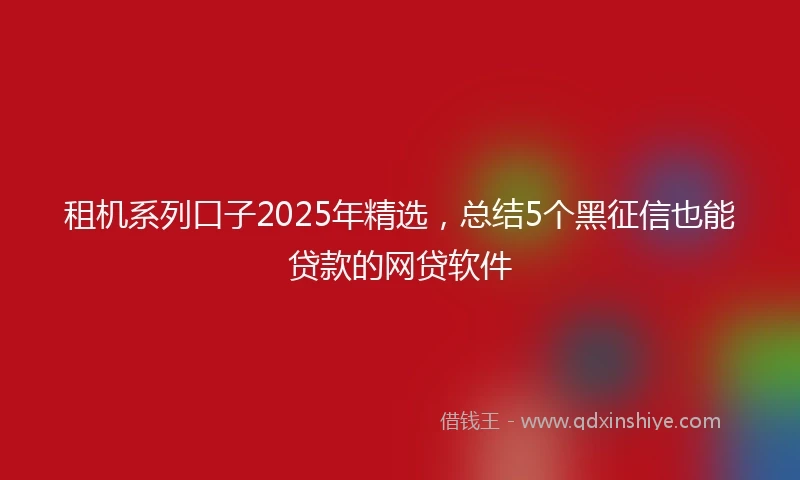 租机系列口子2025年精选，总结5个黑征信也能贷款的网贷软件