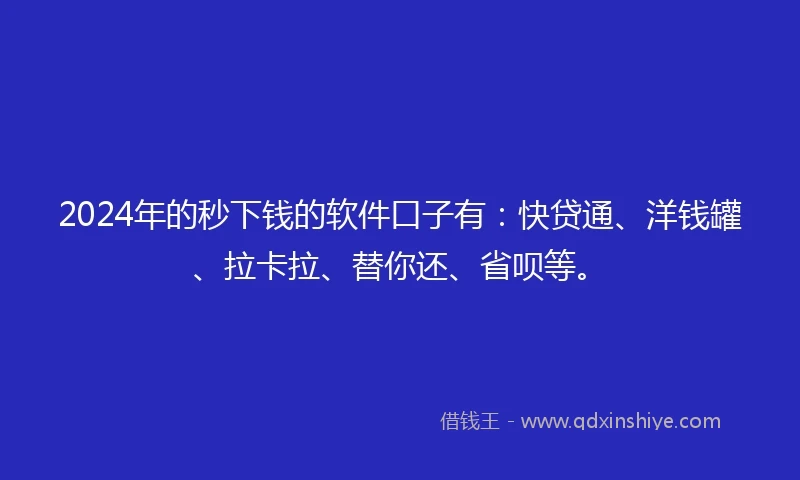 2024年的秒下钱的软件口子有：快贷通、洋钱罐、拉卡拉、替你还、省呗等。