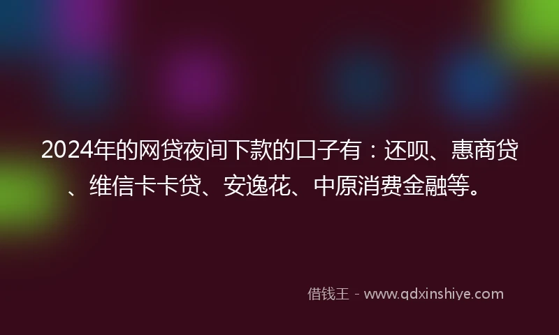 2024年的网贷夜间下款的口子有：还呗、惠商贷、维信卡卡贷、安逸花、中原消费金融等。