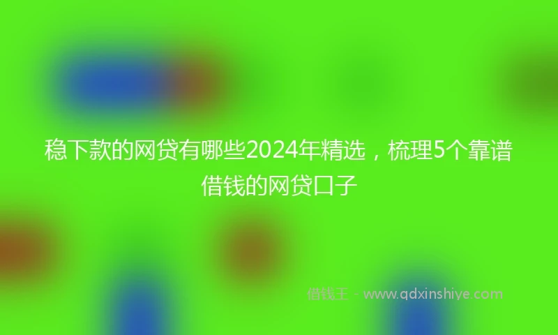 稳下款的网贷有哪些2024年精选，梳理5个靠谱借钱的网贷口子