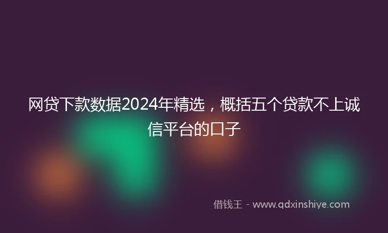 网贷下款数据2024年精选，概括五个贷款不上诚信平台的口子