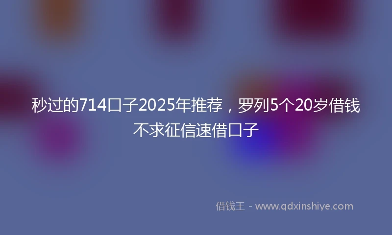 秒过的714口子2025年推荐，罗列5个20岁借钱不求征信速借口子