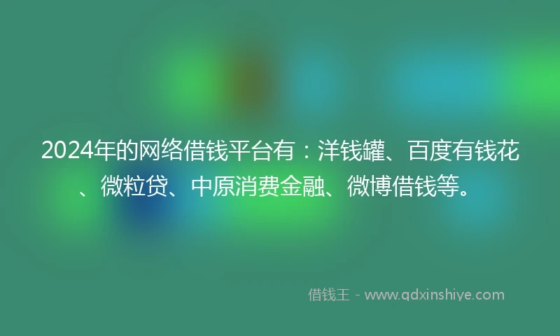 2024年的网络借钱平台有：洋钱罐、百度有钱花、微粒贷、中原消费金融、微博借钱等。