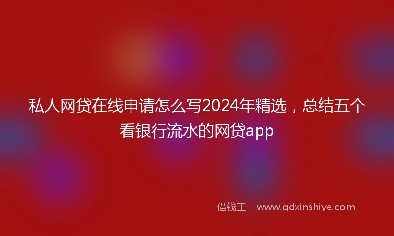 私人网贷在线申请怎么写2024年精选，总结五个看银行流水的网贷app