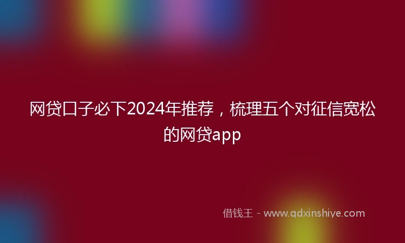 网贷口子必下2024年推荐，梳理五个对征信宽松的网贷app