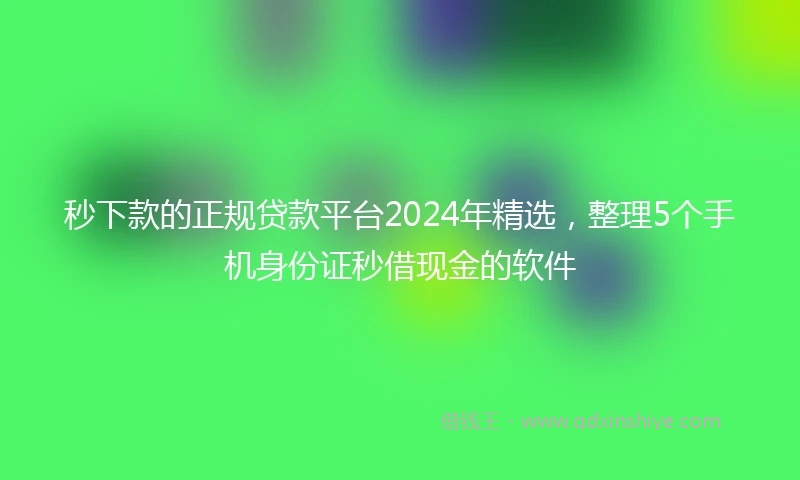 秒下款的正规贷款平台2024年精选，整理5个手机身份证秒借现金的软件