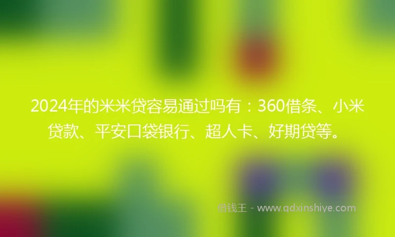 2024年的米米贷容易通过吗有：360借条、小米贷款、平安口袋银行、超人卡、好期贷等。