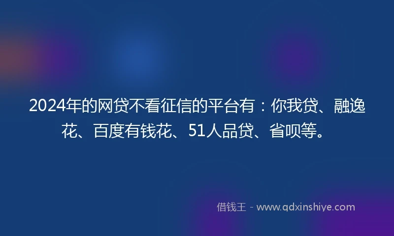 2024年的网贷不看征信的平台有:你我贷、融逸花、百度有钱花、51人品贷、省呗等。