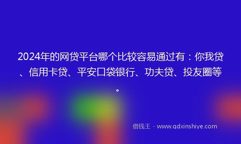 2024年的网贷平台哪个比较容易通过有：你我贷、信用卡贷、平安口袋银行、功夫贷、投友圈等。