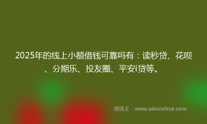 2025年的线上小额借钱可靠吗有：读秒贷、花呗、分期乐、投友圈、平安i贷等。
