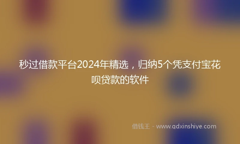 秒过借款平台2024年精选，归纳5个凭支付宝花呗贷款的软件