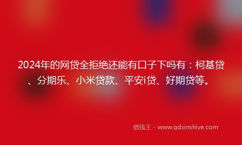 2024年的网贷全拒绝还能有口子下吗有：柯基贷、分期乐、小米贷款、平安i贷、好期贷等。