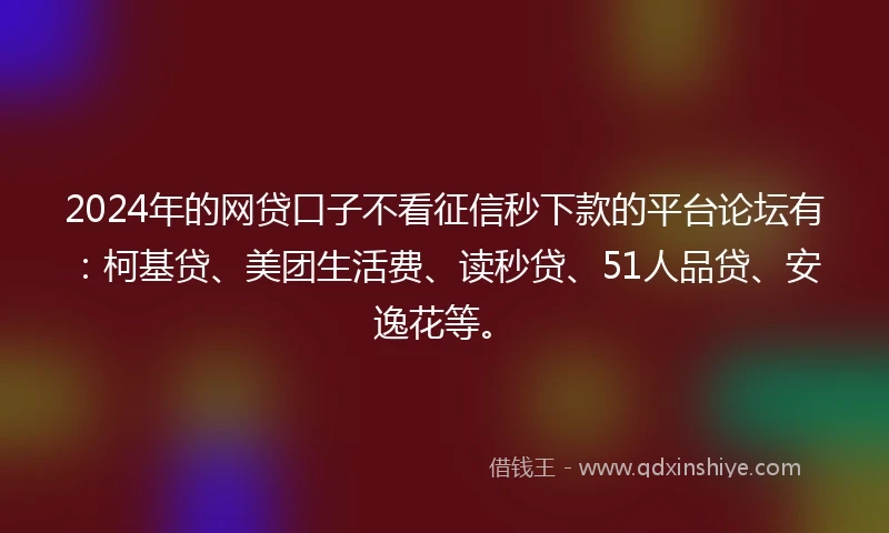2024年的网贷口子不看征信秒下款的平台论坛有：柯基贷、美团生活费、读秒贷、51人品贷、安逸花等。