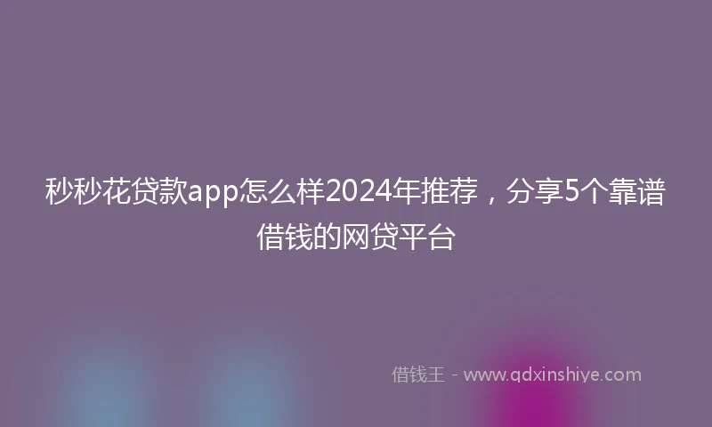 秒秒花贷款app怎么样2024年推荐，分享5个靠谱借钱的网贷平台