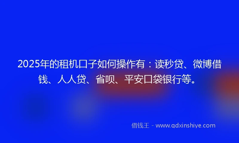 2025年的租机口子如何操作有：读秒贷、微博借钱、人人贷、省呗、平安口袋银行等。