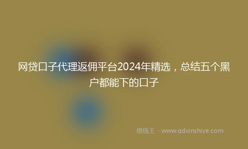 网贷口子代理返佣平台2024年精选，总结五个黑户都能下的口子