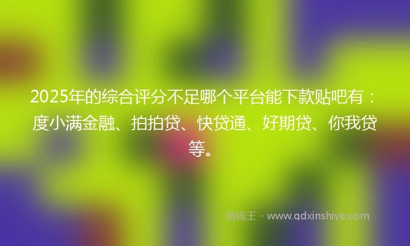 2025年的综合评分不足哪个平台能下款贴吧有：度小满金融、拍拍贷、快贷通、好期贷、你我贷等。