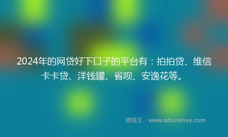 2024年的网贷好下口子的平台有：拍拍贷、维信卡卡贷、洋钱罐、省呗、安逸花等。