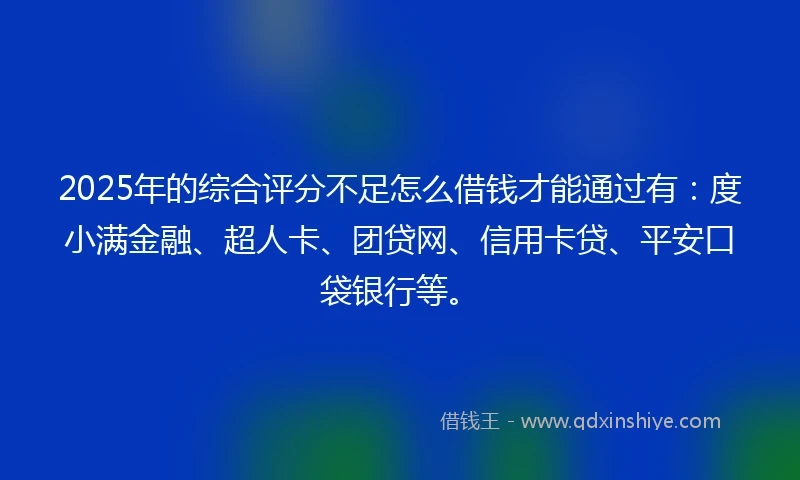 2025年的综合评分不足怎么借钱才能通过有：度小满金融、超人卡、团贷网、信用卡贷、平安口袋银行等。