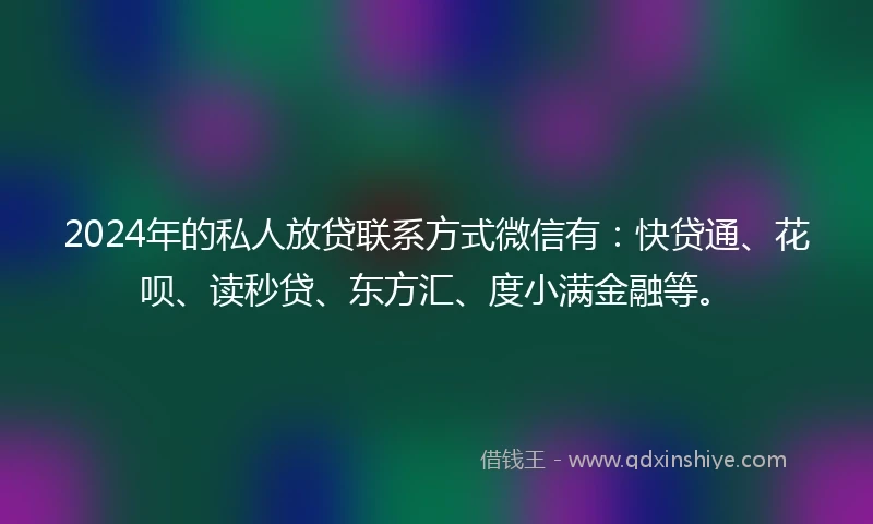 2024年的私人放贷联系方式微信有：快贷通、花呗、读秒贷、东方汇、度小满金融等。