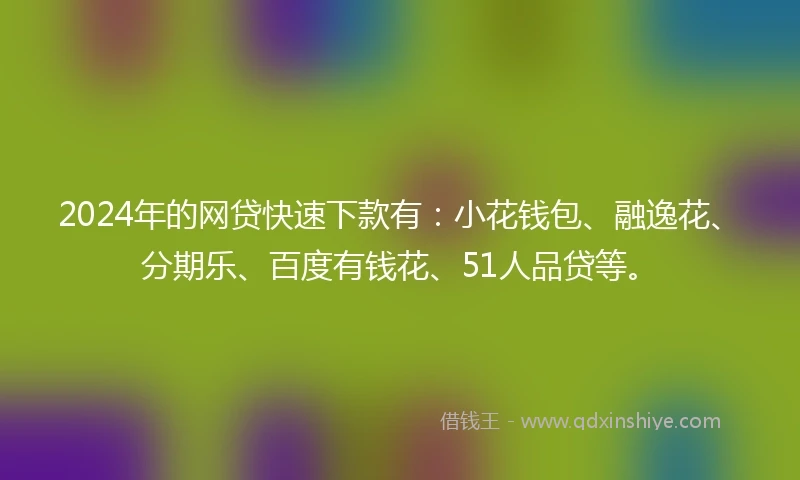 2024年的网贷快速下款有：小花钱包、融逸花、分期乐、百度有钱花、51人品贷等。