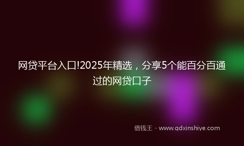 网贷平台入口!2025年精选，分享5个能百分百通过的网贷口子