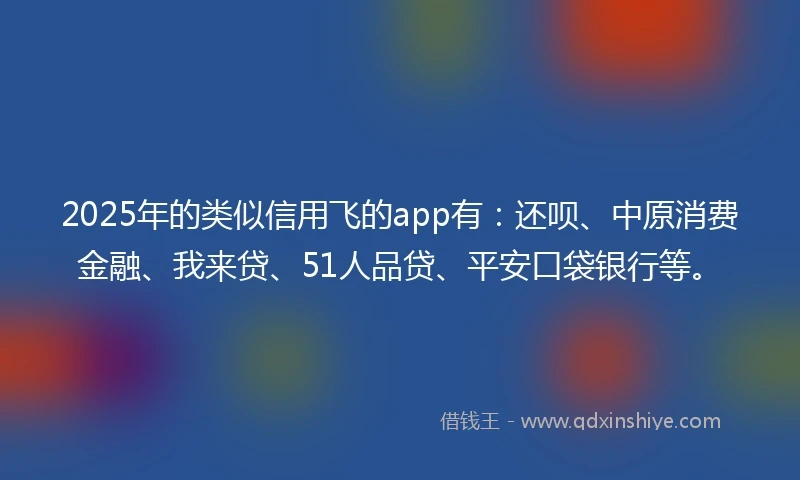2025年的类似信用飞的app有：还呗、中原消费金融、我来贷、51人品贷、平安口袋银行等。