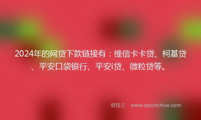 2024年的网贷下款链接有：维信卡卡贷、柯基贷、平安口袋银行、平安i贷、微粒贷等。