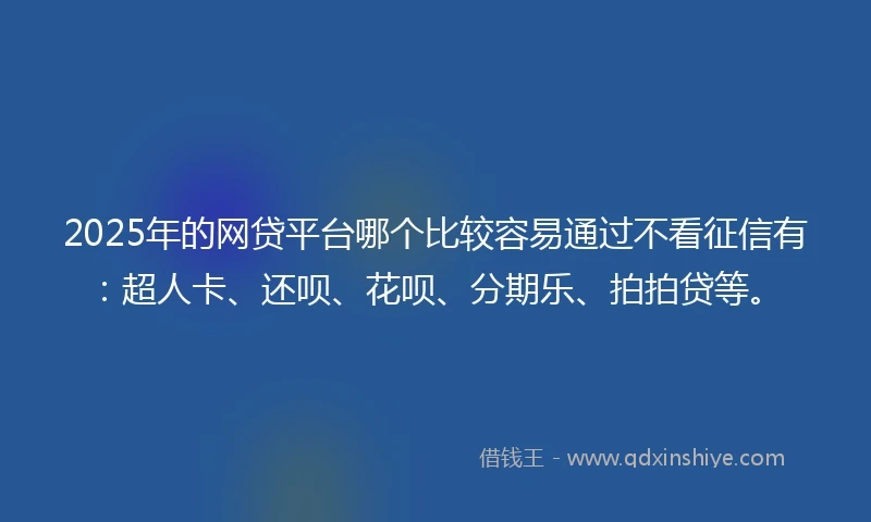 2025年的网贷平台哪个比较容易通过不看征信有：超人卡、还呗、花呗、分期乐、拍拍贷等。