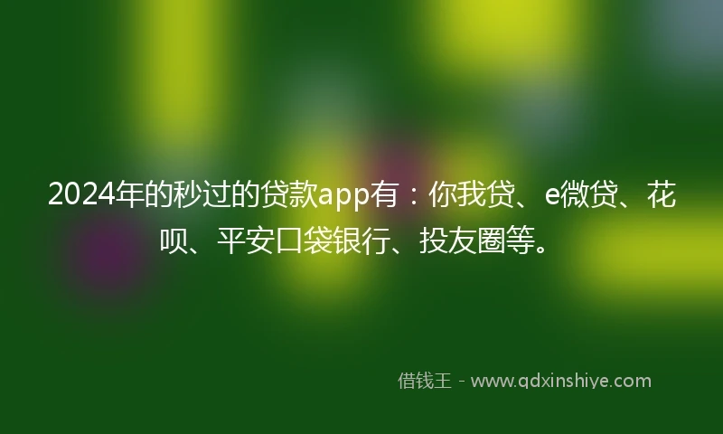 2024年的秒过的贷款app有:你我贷、e微贷、花呗、平安口袋银行、投友圈等。