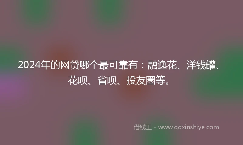 2024年的网贷哪个最可靠有:融逸花、洋钱罐、花呗、省呗、投友圈等。