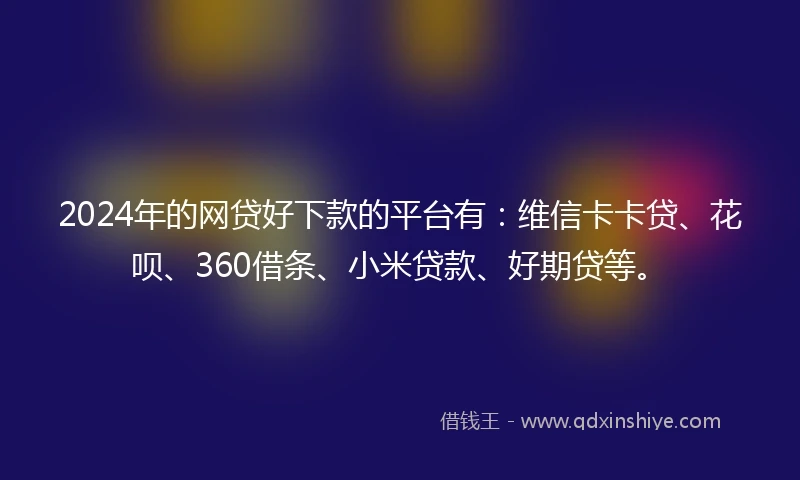 2024年的网贷好下款的平台有：维信卡卡贷、花呗、360借条、小米贷款、好期贷等。