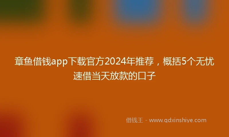 章鱼借钱app下载官方2024年推荐，概括5个无忧速借当天放款的口子