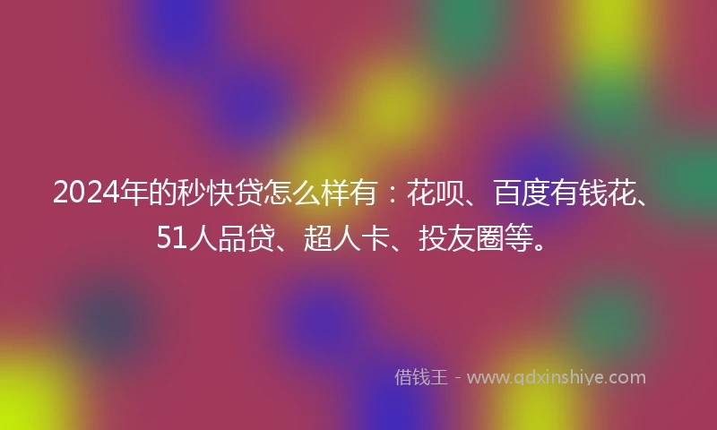 2024年的秒快贷怎么样有：花呗、百度有钱花、51人品贷、超人卡、投友圈等。