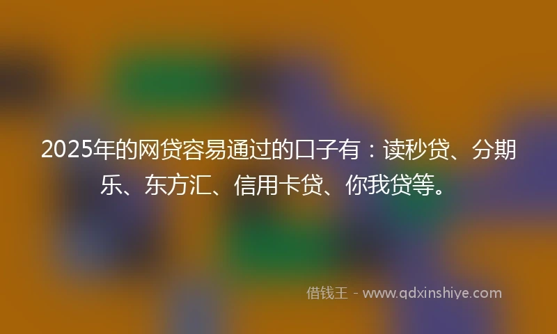 2025年的网贷容易通过的口子有：读秒贷、分期乐、东方汇、信用卡贷、你我贷等。