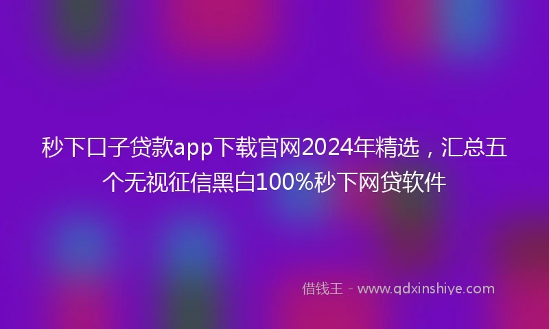 秒下口子贷款app下载官网2024年精选，汇总五个无视征信黑白100%秒下网贷软件