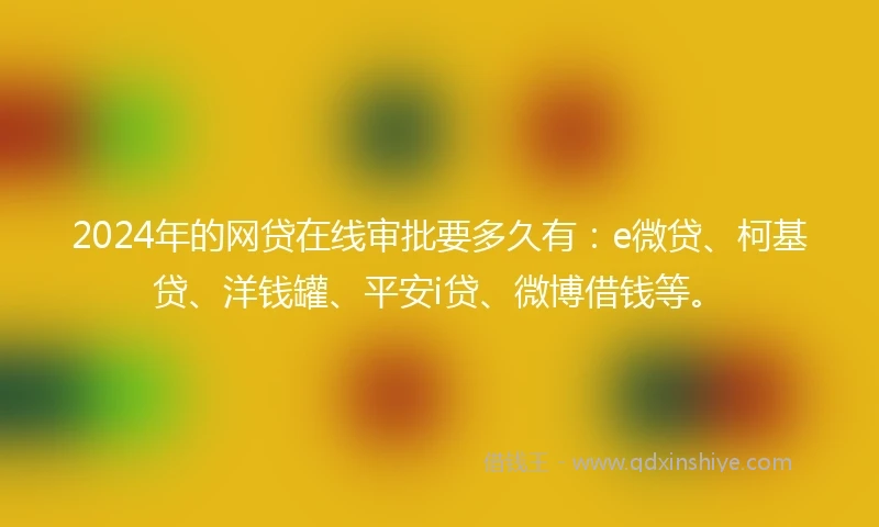 2024年的网贷在线审批要多久有：e微贷、柯基贷、洋钱罐、平安i贷、微博借钱等。