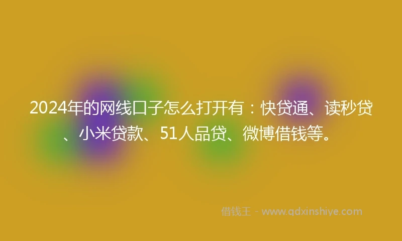 2024年的网线口子怎么打开有：快贷通、读秒贷、小米贷款、51人品贷、微博借钱等。