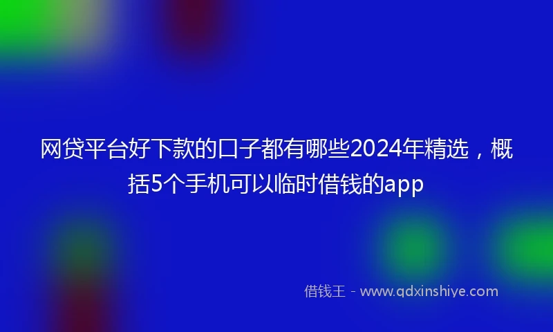 网贷平台好下款的口子都有哪些2024年精选，概括5个手机可以临时借钱的app