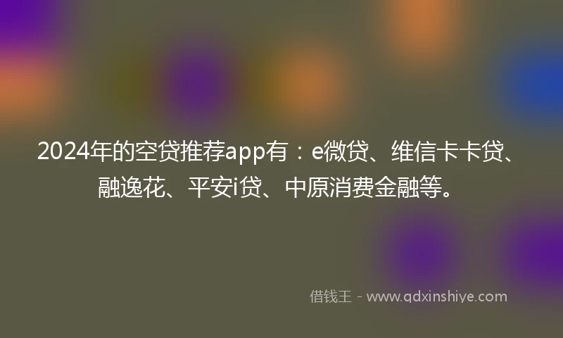 2024年的空贷推荐app有：e微贷、维信卡卡贷、融逸花、平安i贷、中原消费金融等。