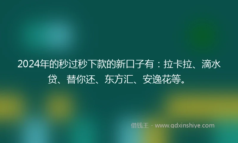2024年的秒过秒下款的新口子有：拉卡拉、滴水贷、替你还、东方汇、安逸花等。