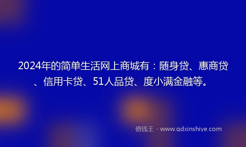 2024年的简单生活网上商城有：随身贷、惠商贷、信用卡贷、51人品贷、度小满金融等。