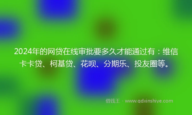 2024年的网贷在线审批要多久才能通过有：维信卡卡贷、柯基贷、花呗、分期乐、投友圈等。