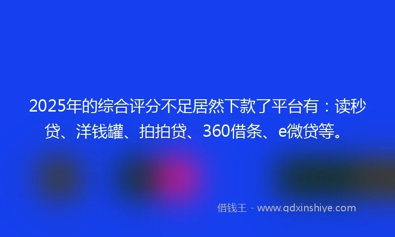 2025年的综合评分不足居然下款了平台有：读秒贷、洋钱罐、拍拍贷、360借条、e微贷等。