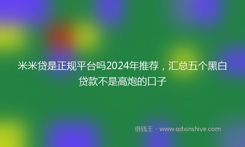 米米贷是正规平台吗2024年推荐，汇总五个黑白贷款不是高炮的口子