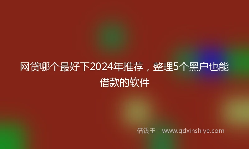 网贷哪个最好下2024年推荐，整理5个黑户也能借款的软件